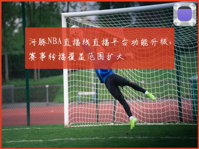 河豚NBA直播线直播平台功能升级，赛事转播覆盖范围扩大