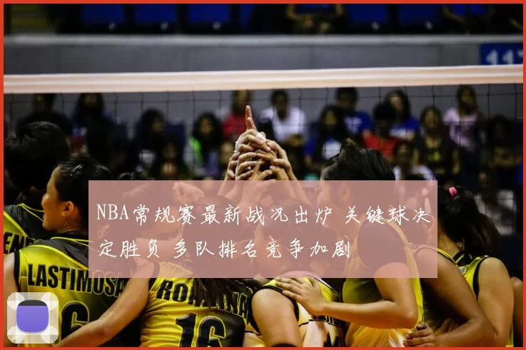 NBA常规赛最新战况出炉 关键球决定胜负 多队排名竞争加剧