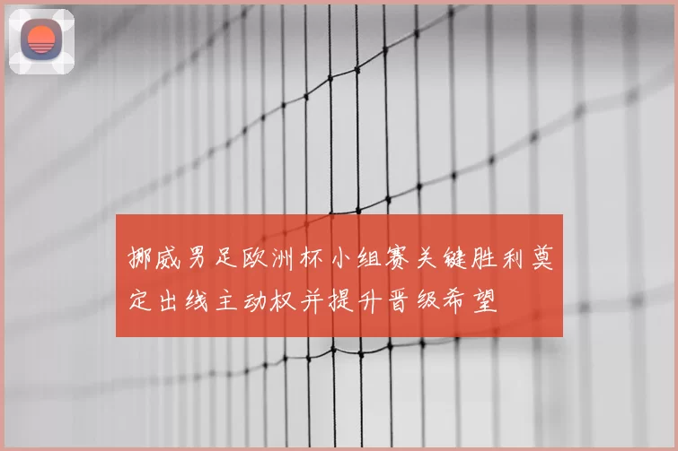 挪威男足欧洲杯小组赛关键胜利奠定出线主动权并提升晋级希望