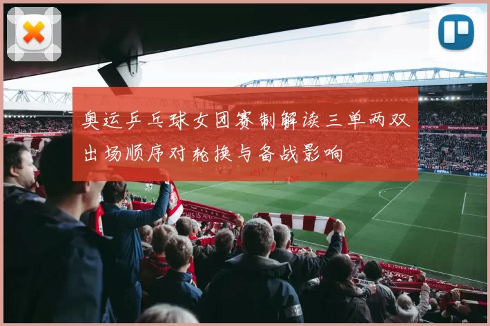 奥运乒乓球女团赛制解读三单两双出场顺序对轮换与备战影响