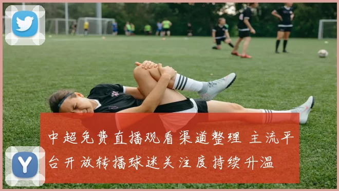 中超免费直播观看渠道整理 主流平台开放转播球迷关注度持续升温