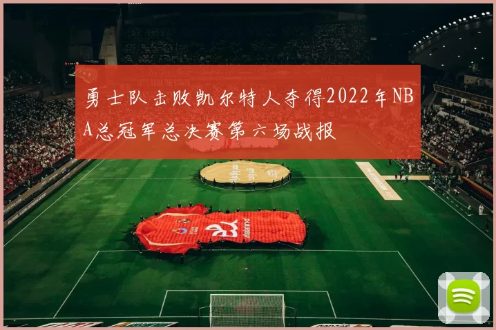 勇士队击败凯尔特人夺得2022年NBA总冠军总决赛第六场战报