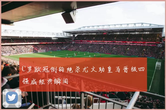 C罗欧冠倒钩绝杀尤文助皇马晋级四强成经典瞬间