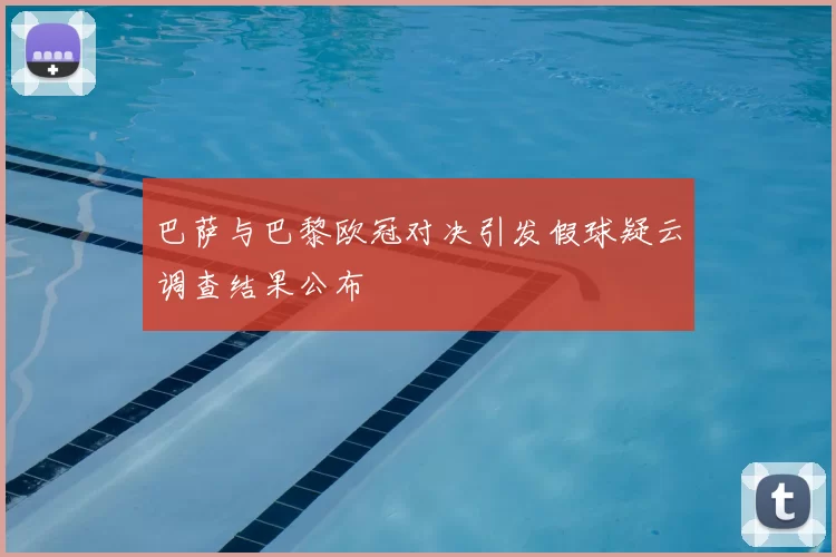 巴萨与巴黎欧冠对决引发假球疑云调查结果公布