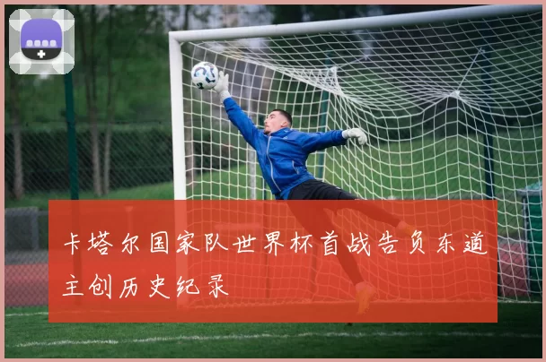 卡塔尔国家队世界杯首战告负东道主创历史纪录