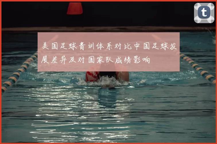 美国足球青训体系对比中国足球发展差异及对国家队成绩影响