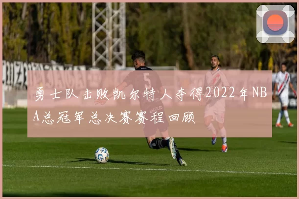 勇士队击败凯尔特人夺得2022年NBA总冠军总决赛赛程回顾
