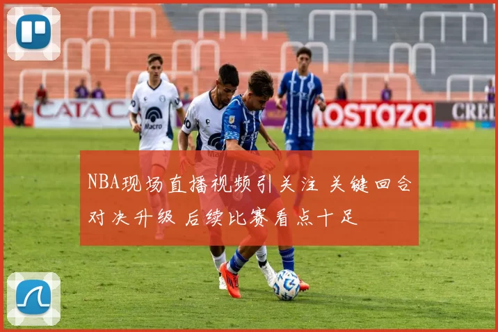 NBA现场直播视频引关注 关键回合对决升级 后续比赛看点十足
