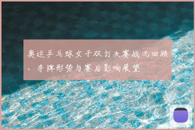 奥运乒乓球女子双打决赛战况回顾、夺牌形势与赛后影响展望