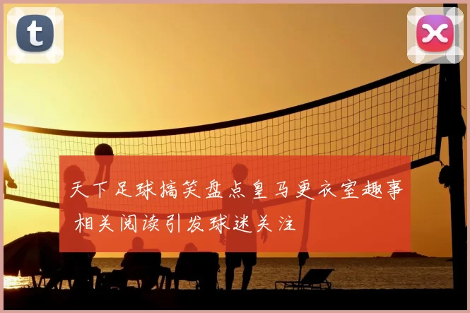 天下足球搞笑盘点皇马更衣室趣事 相关阅读引发球迷关注