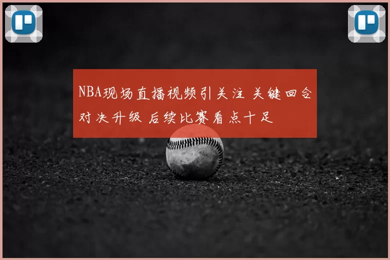 NBA现场直播视频引关注 关键回合对决升级 后续比赛看点十足