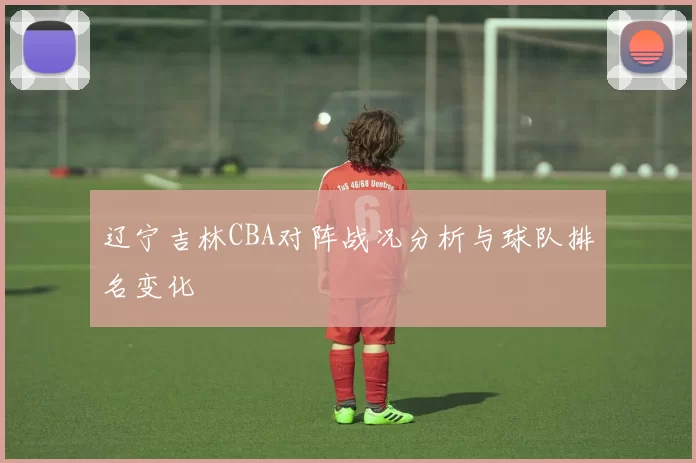 辽宁吉林CBA对阵战况分析与球队排名变化