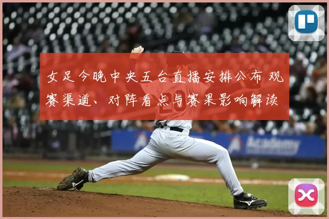 女足今晚中央五台直播安排公布 观赛渠道、对阵看点与赛果影响解读