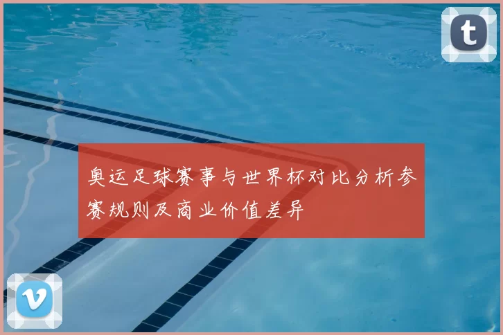 奥运足球赛事与世界杯对比分析参赛规则及商业价值差异