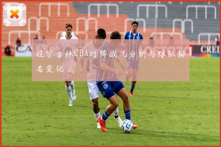 辽宁吉林CBA对阵战况分析与球队排名变化