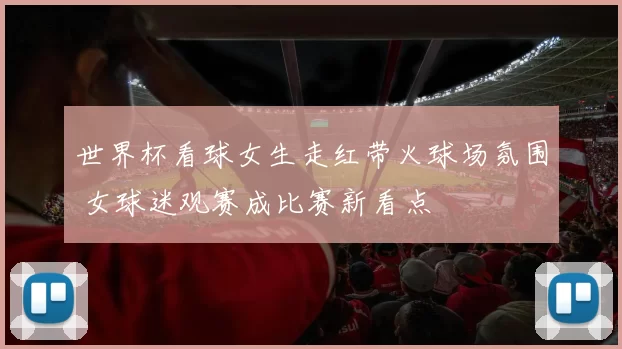 世界杯看球女生走红带火球场氛围 女球迷观赛成比赛新看点