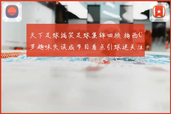 天下足球搞笑足球集锦回顾 梅西C罗趣味失误成节目看点引球迷关注