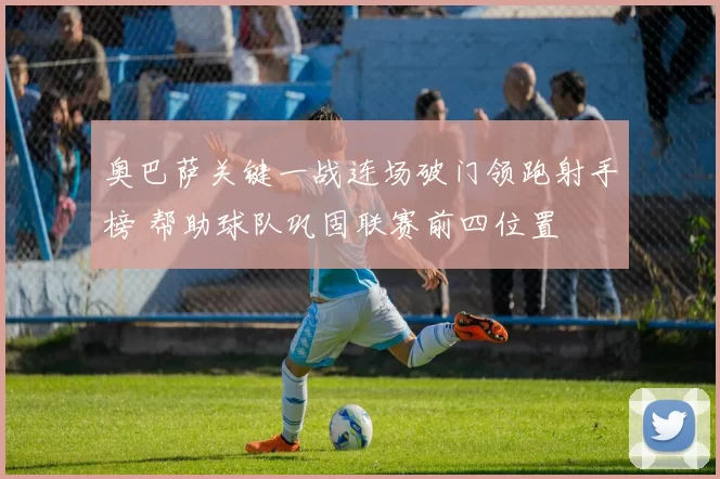 奥巴萨关键一战连场破门领跑射手榜 帮助球队巩固联赛前四位置