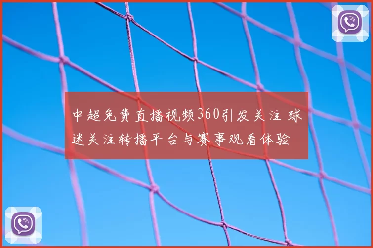 中超免费直播视频360引发关注 球迷关注转播平台与赛事观看体验