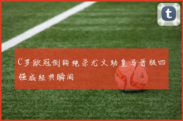 C罗欧冠倒钩绝杀尤文助皇马晋级四强成经典瞬间